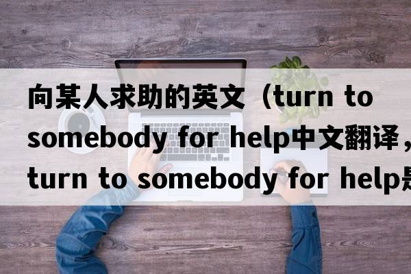 向某人求助的英文（turn to somebody for help中文翻譯，turn to somebody for help是什么意思，turn to somebody for help發(fā)音、用法及例句）