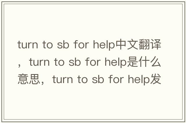 turn to sb for help中文翻譯，turn to sb for help是什么意思，turn to sb for help發(fā)音、用法及例句