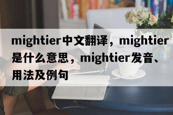 mightier中文翻譯，mightier是什么意思，mightier發(fā)音、用法及例句