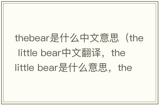 thebear是什么中文意思（the little bear中文翻譯，the little bear是什么意思，the little bear發(fā)音、用法及例句）