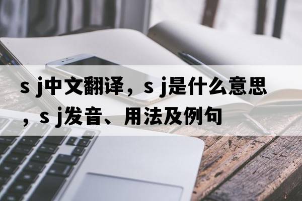 s j中文翻譯，s j是什么意思，s j發(fā)音、用法及例句