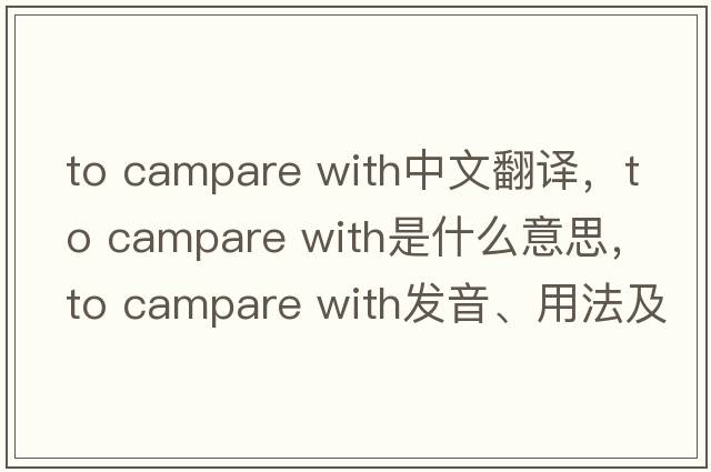 to campare with中文翻譯，to campare with是什么意思，to campare with發(fā)音、用法及例句