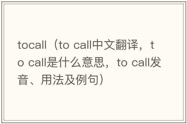 tocall（to call中文翻譯，to call是什么意思，to call發(fā)音、用法及例句）