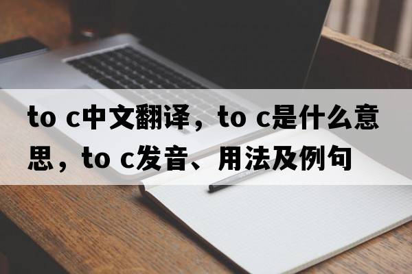 to c中文翻譯，to c是什么意思，to c發(fā)音、用法及例句