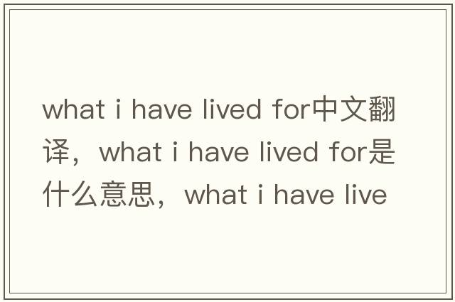 what i have lived for中文翻譯，what i have lived for是什么意思，what i have lived for發(fā)音、用法及例句