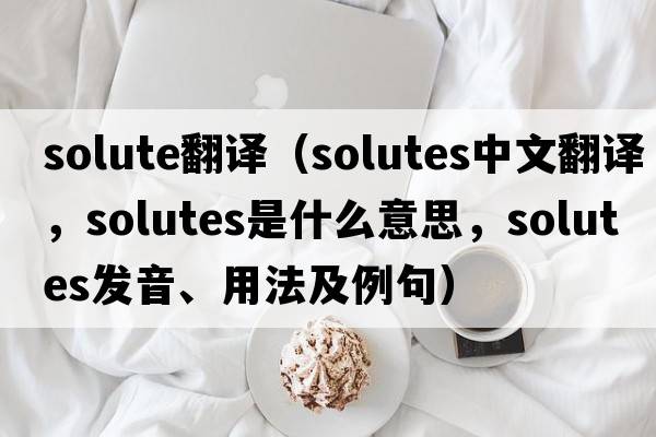 solute翻譯（Solutes中文翻譯，Solutes是什么意思，Solutes發(fā)音、用法及例句）
