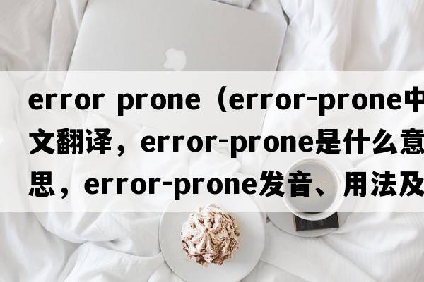 error prone（error-prone中文翻譯，error-prone是什么意思，error-prone發(fā)音、用法及例句）