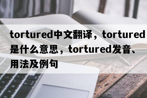tortured中文翻譯，tortured是什么意思，tortured發(fā)音、用法及例句