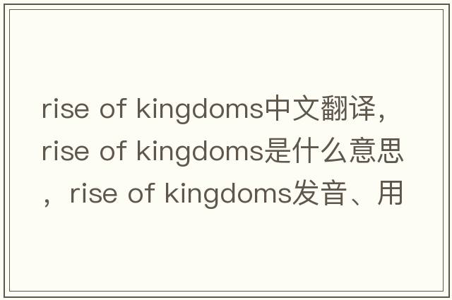 rise of kingdoms中文翻譯，rise of kingdoms是什么意思，rise of kingdoms發(fā)音、用法及例句