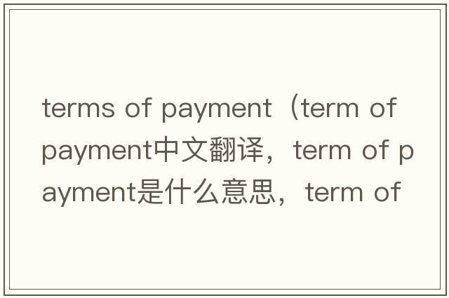 terms of payment（term of payment中文翻譯，term of payment是什么意思，term of payment發(fā)音、用法及例句）