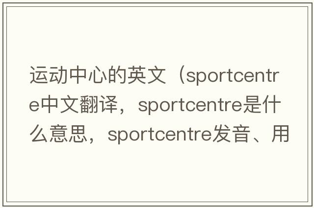 運動(dòng)中心的英文（sportcentre中文翻譯，sportcentre是什么意思，sportcentre發(fā)音、用法及例句）