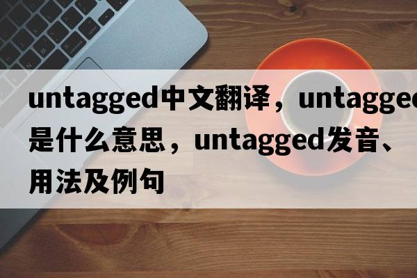 untagged中文翻譯，untagged是什么意思，untagged發(fā)音、用法及例句