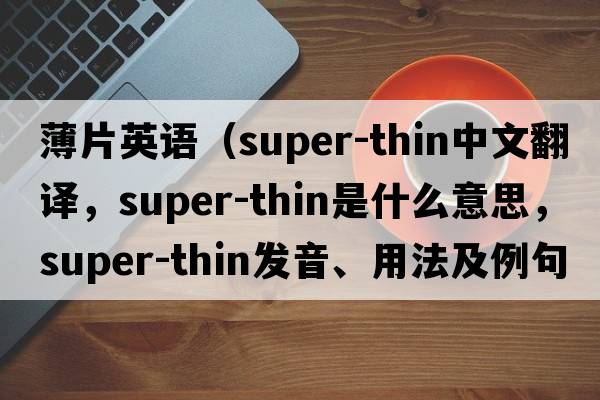 薄片英語(yǔ)（super-thin中文翻譯，super-thin是什么意思，super-thin發(fā)音、用法及例句）
