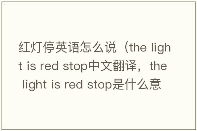 紅燈停英語(yǔ)怎么說(shuō)（the light is red stop中文翻譯，the light is red stop是什么意思，the light is red stop發(fā)音、用法及例句）