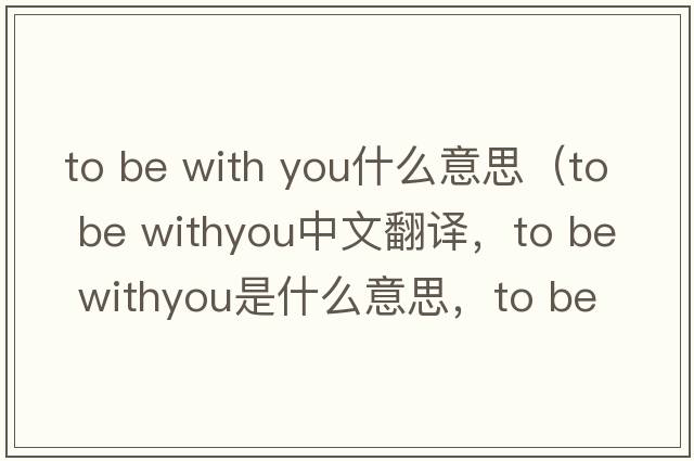 to be with you什么意思（to be withyou中文翻譯，to be withyou是什么意思，to be withyou發(fā)音、用法及例句）