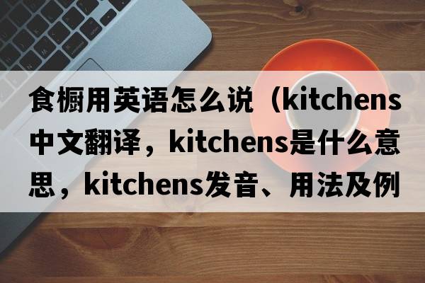 食櫥用英語(yǔ)怎么說(shuō)（kitchens中文翻譯，kitchens是什么意思，kitchens發(fā)音、用法及例句）