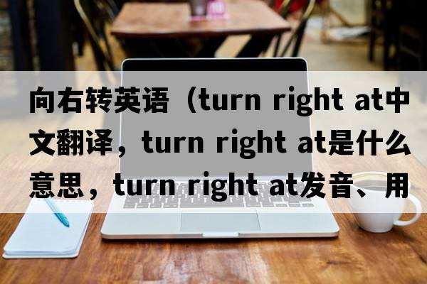 向右轉英語(yǔ)（turn right at中文翻譯，turn right at是什么意思，turn right at發(fā)音、用法及例句）