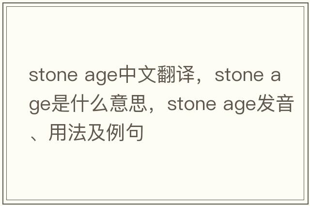 stone age中文翻譯，stone age是什么意思，stone age發(fā)音、用法及例句