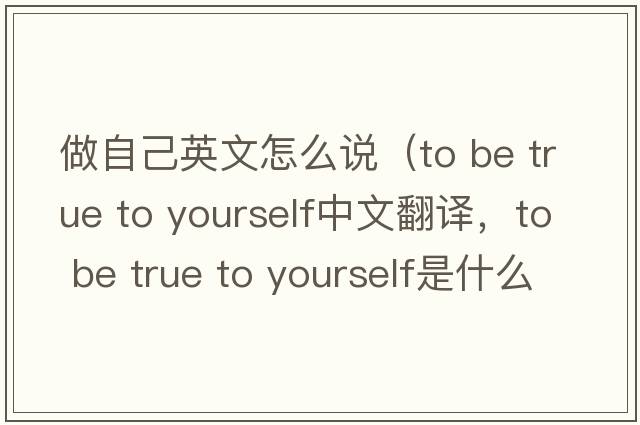 做自己英文怎么說(shuō)（to be true to yourself中文翻譯，to be true to yourself是什么意思，to be true to yourself發(fā)音、用法及例句）