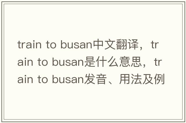 train to busan中文翻譯，train to busan是什么意思，train to busan發(fā)音、用法及例句