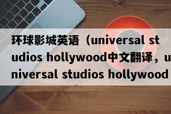 環(huán)球影城英語(yǔ)（universal studios hollywood中文翻譯，universal studios hollywood是什么意思，universal studios hollywood發(fā)