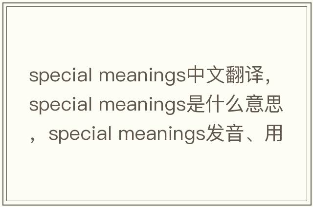 special meanings中文翻譯，special meanings是什么意思，special meanings發(fā)音、用法及例句