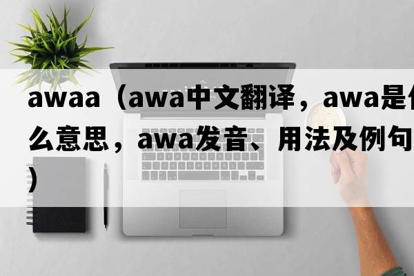 awaa（awa中文翻譯，awa是什么意思，awa發(fā)音、用法及例句）