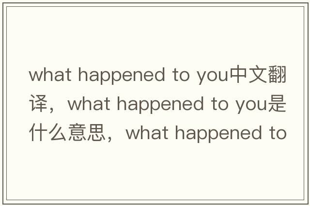 what happened to you中文翻譯，what happened to you是什么意思，what happened to you發(fā)音、用法及例句