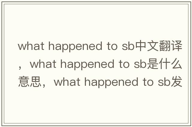 what happened to sb中文翻譯，what happened to sb是什么意思，what happened to sb發(fā)音、用法及例句