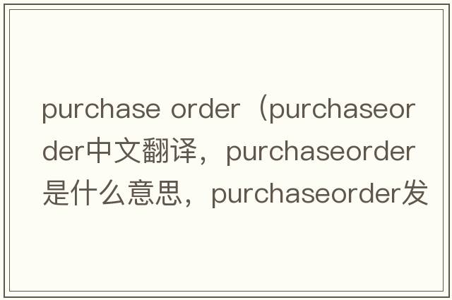 purchase order（purchaseorder中文翻譯，purchaseorder是什么意思，purchaseorder發(fā)音、用法及例句）