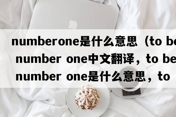numberone是什么意思（to be number one中文翻譯，to be number one是什么意思，to be number one發(fā)音、用法及例句）