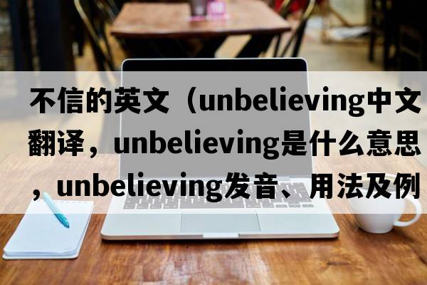 不信的英文（unbelieving中文翻譯，unbelieving是什么意思，unbelieving發(fā)音、用法及例句）