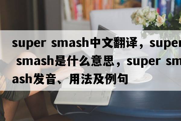 super smash中文翻譯，super smash是什么意思，super smash發(fā)音、用法及例句