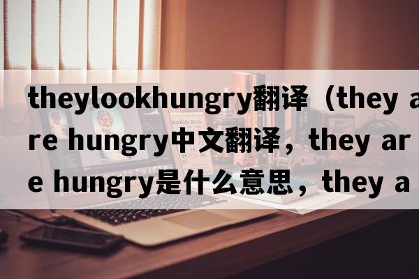 theylookhungry翻譯（they are hungry中文翻譯，they are hungry是什么意思，they are hungry發(fā)音、用法及例句）