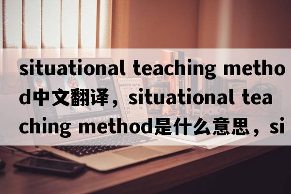 situational teaching method中文翻譯，situational teaching method是什么意思，situational teaching method發(fā)音、用法及例句