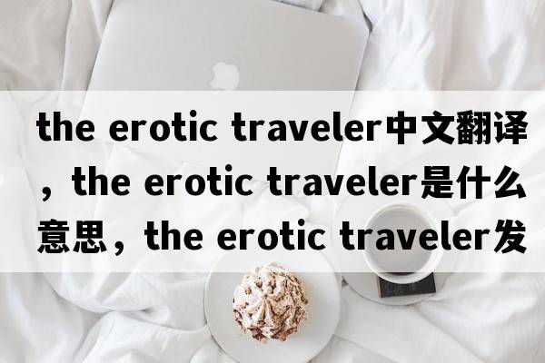 the erotic traveler中文翻譯，the erotic traveler是什么意思，the erotic traveler發(fā)音、用法及例句
