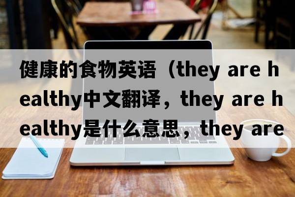 健康的食物英語(yǔ)（they are healthy中文翻譯，they are healthy是什么意思，they are healthy發(fā)音、用法及例句）