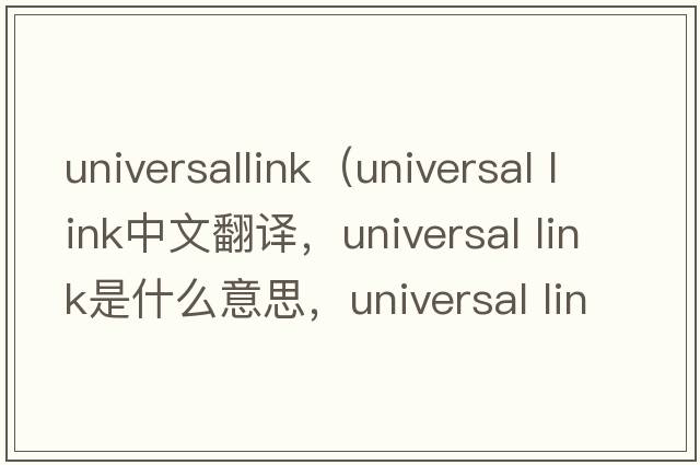 universallink（universal link中文翻譯，universal link是什么意思，universal link發(fā)音、用法及例句）