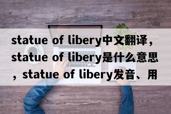 statue of libery中文翻譯，statue of libery是什么意思，statue of libery發(fā)音、用法及例句