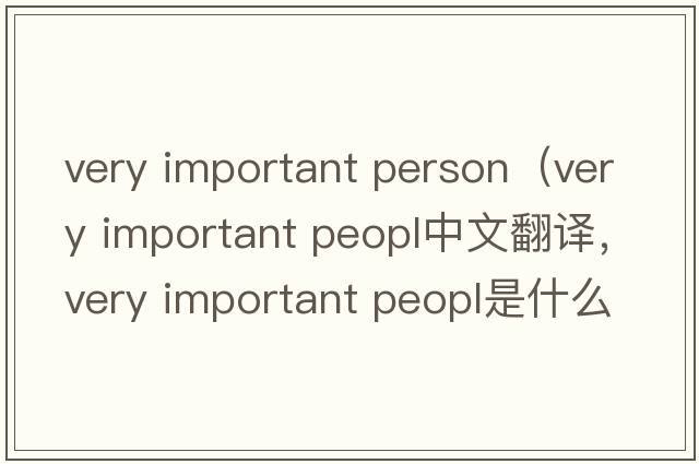 very important person（very important peopl中文翻譯，very important peopl是什么意思，very important peopl發(fā)音、用法及例