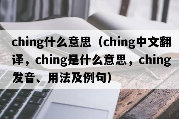 ching什么意思（ching中文翻譯，ching是什么意思，ching發(fā)音、用法及例句）