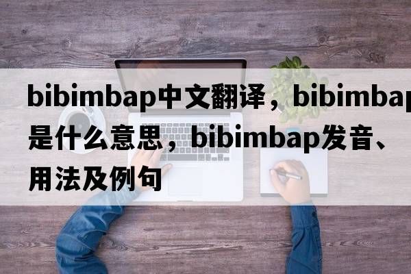 bibimbap中文翻譯，bibimbap是什么意思，bibimbap發(fā)音、用法及例句