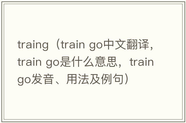 traing（train go中文翻譯，train go是什么意思，train go發(fā)音、用法及例句）