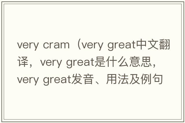 very cram（very great中文翻譯，very great是什么意思，very great發(fā)音、用法及例句）