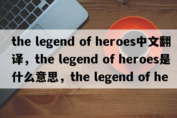 the legend of heroes中文翻譯，the legend of heroes是什么意思，the legend of heroes發(fā)音、用法及例句