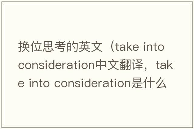 換位思考的英文（take into consideration中文翻譯，take into consideration是什么意思，take into consideration發(fā)音、用法及例句）