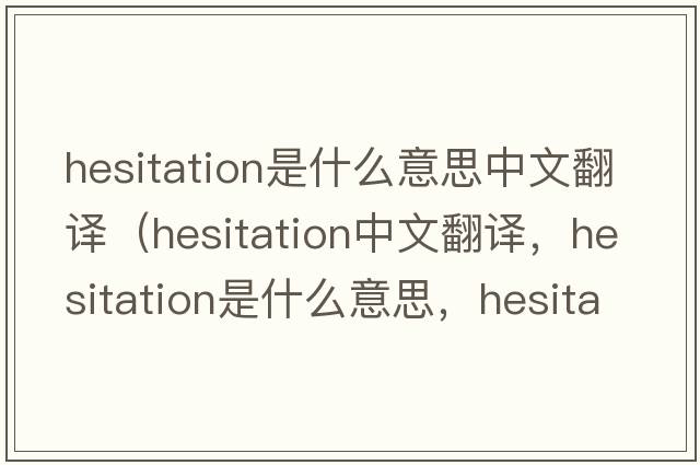 hesitation是什么意思中文翻譯（hesitation中文翻譯，hesitation是什么意思，hesitation發(fā)音、用法及例句）