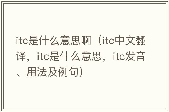 itc是什么意思?。╥tc中文翻譯，itc是什么意思，itc發(fā)音、用法及例句）