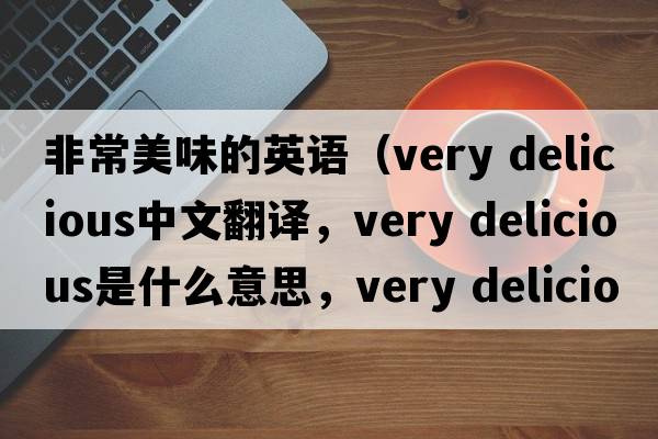 非常美味的英語(yǔ)（very delicious中文翻譯，very delicious是什么意思，very delicious發(fā)音、用法及例句）