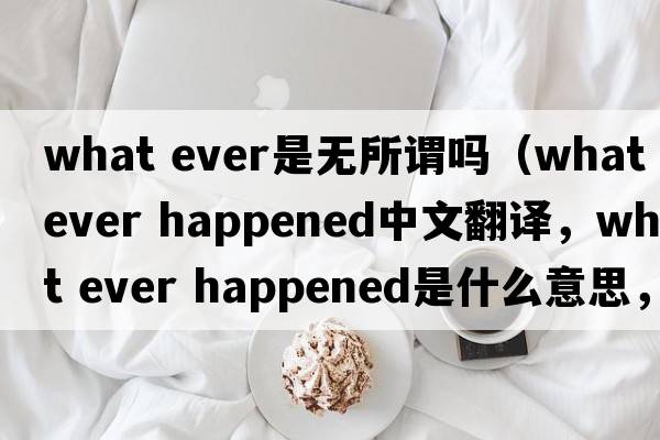 what ever是無(wú)所謂嗎（what ever happened中文翻譯，what ever happened是什么意思，what ever happened發(fā)音、用法及例句）